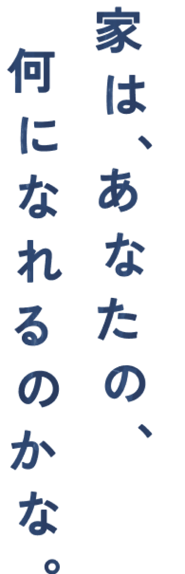 家は、あなたの、何になれるかのかな。